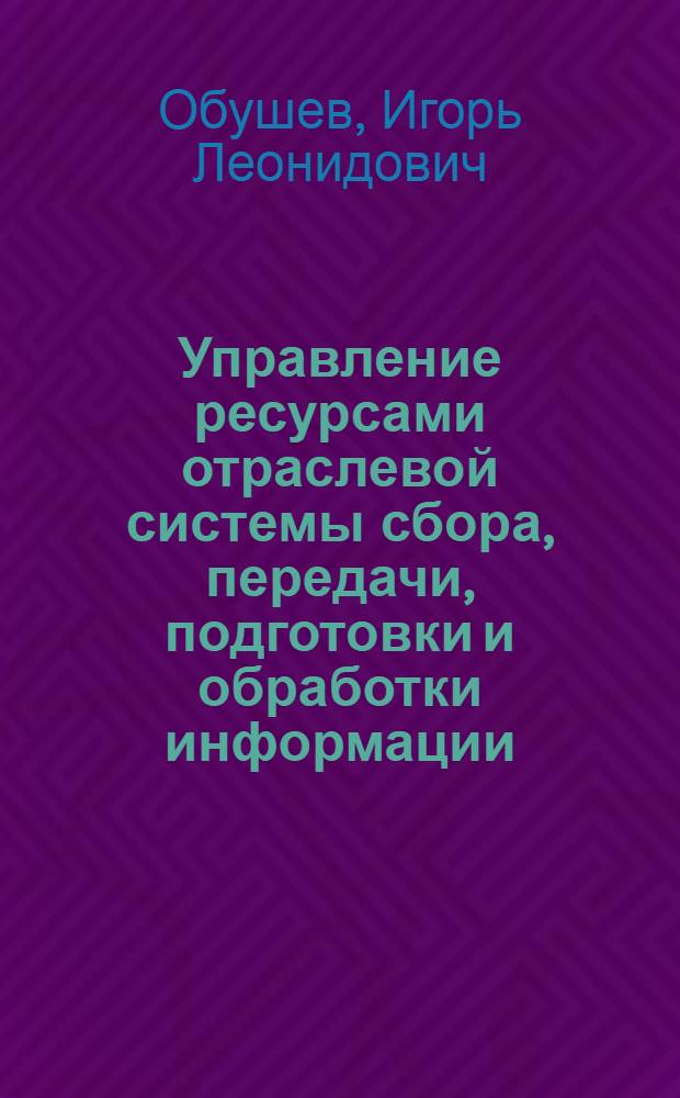 Управление ресурсами отраслевой системы сбора, передачи, подготовки и обработки информации : Автореф. дис. на соиск. учен. степ. к. т. н