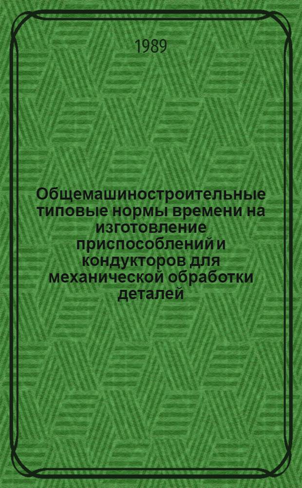 Общемашиностроительные типовые нормы времени на изготовление приспособлений и кондукторов для механической обработки деталей : Утв. Гос. ком. СССР по труду и социал. вопр. и Секретариатом ВЦСПС 03.02.88