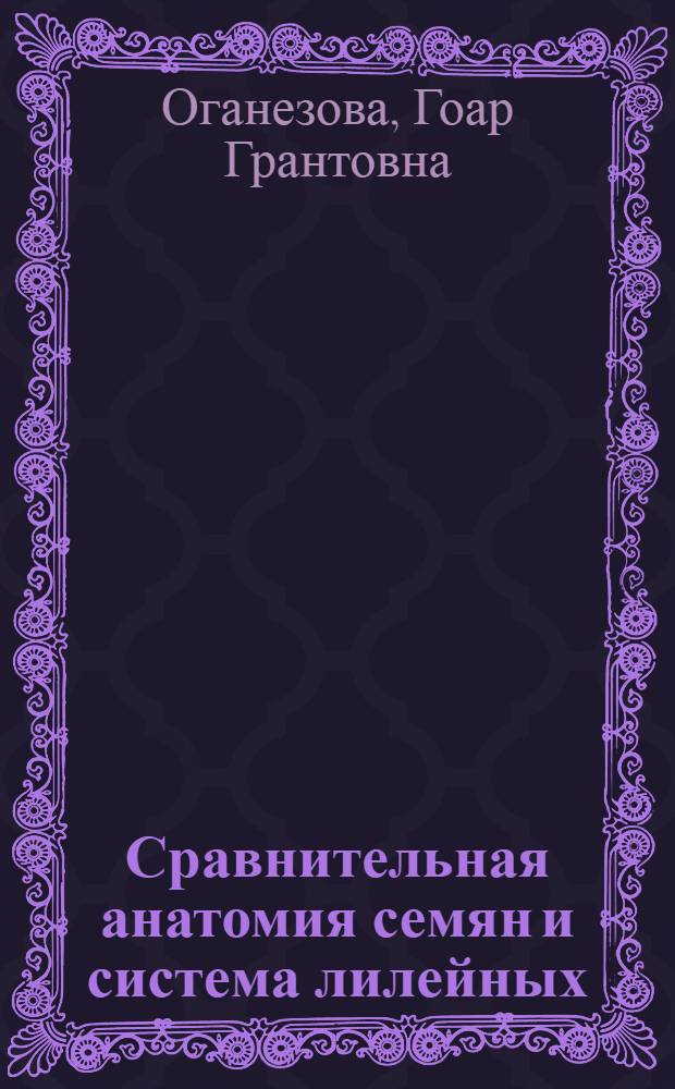 Сравнительная анатомия семян и система лилейных : Автореф. дис. на соиск. учен. степ. д-ра биол. наук : (03.00.05)