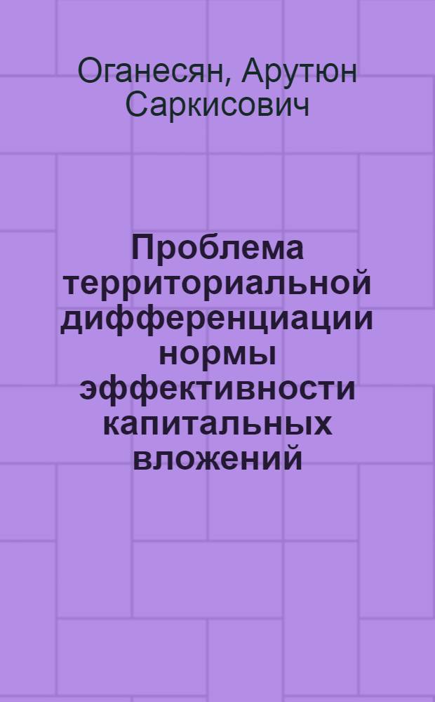 Проблема территориальной дифференциации нормы эффективности капитальных вложений : Автореф. дис. на соиск. учен. степ. к. э. н