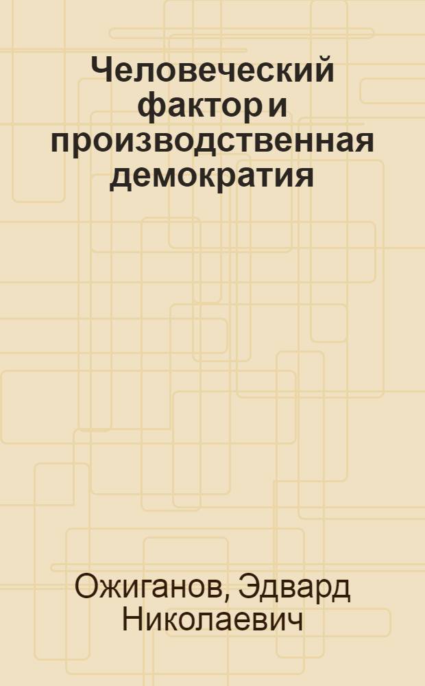 Человеческий фактор и производственная демократия : (Деятельность первич. парт. орг. предприятий пром-сти и сел. хоз-ва ЛатвССР по активизации человеч. фактора в условиях перестройки)