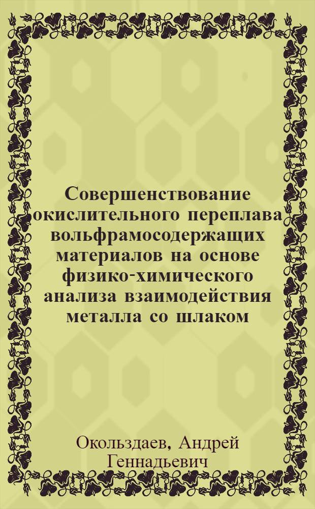 Совершенствование окислительного переплава вольфрамосодержащих материалов на основе физико-химического анализа взаимодействия металла со шлаком : Автореф. дис. на соиск. учен. степ. к. т. н