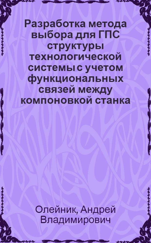 Разработка метода выбора для ГПС структуры технологической системы с учетом функциональных связей между компоновкой станка, оснасткой и инструментами : (На прим. изготовления корпуc. деталей) : Автореф. дис. на соиск. учен. степ. канд. техн. наук : (05.02.08)