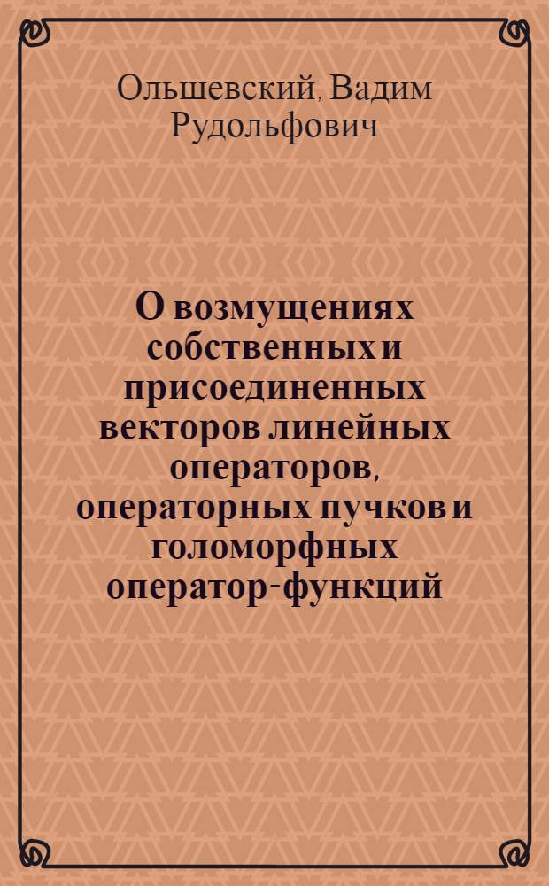 О возмущениях собственных и присоединенных векторов линейных операторов, операторных пучков и голоморфных оператор-функций : Автореф. дис. на соиск. учен. степ. канд. физ.-мат. наук : (01.01.01)