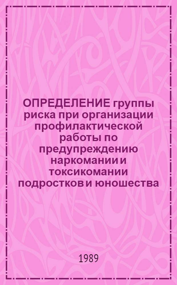 ОПРЕДЕЛЕНИЕ группы риска при организации профилактической работы по предупреждению наркомании и токсикомании подростков и юношества : (Метод. разраб.)