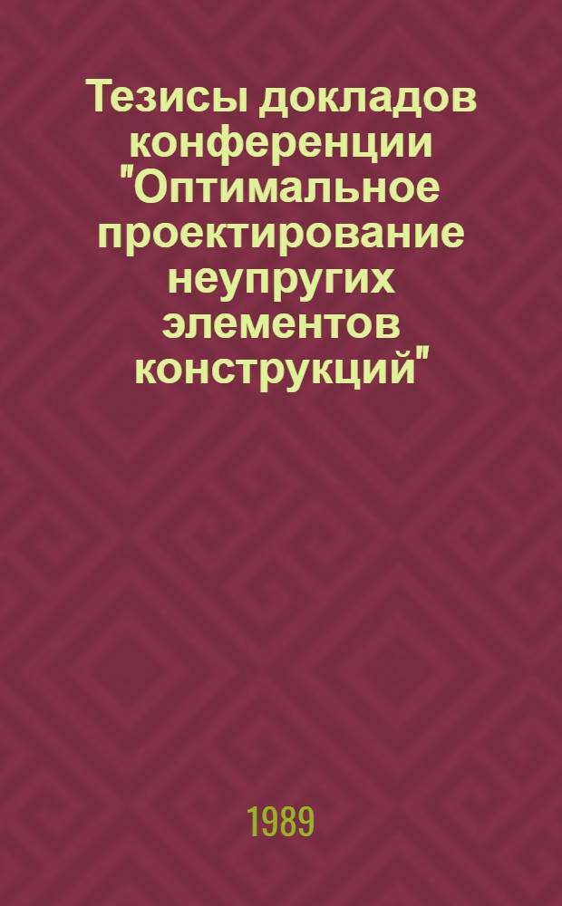 Тезисы докладов конференции "Оптимальное проектирование неупругих элементов конструкций", Тарту - Кяэрику, 23-25 мая 1989 г.