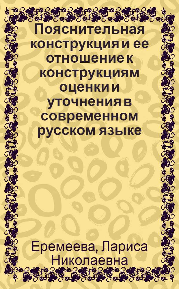 Пояснительная конструкция и ее отношение к конструкциям оценки и уточнения в современном русском языке : (Функцион.-семант. аспект) : Автореф. дис. на соиск. учен. степ. канд. филол. наук : (10.02.01)