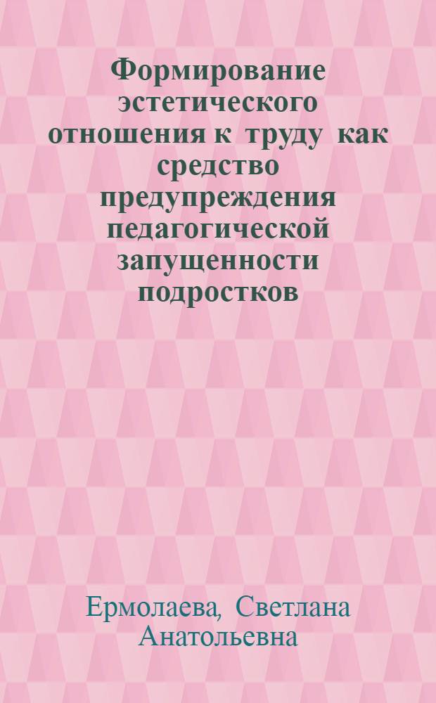Формирование эстетического отношения к труду как средство предупреждения педагогической запущенности подростков : Автореф. дис. на соиск. учен. степ. канд. пед. наук : (13.00.01)
