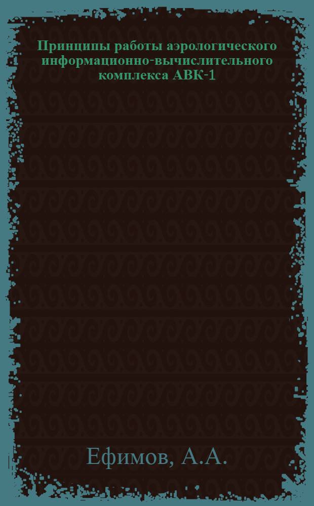 Принципы работы аэрологического информационно-вычислительного комплекса АВК-1 : Учеб. пособие по предм. "Радиолокац. станции" : Спец. 0716 "Гидрометеорол. радиолокац. устройства"