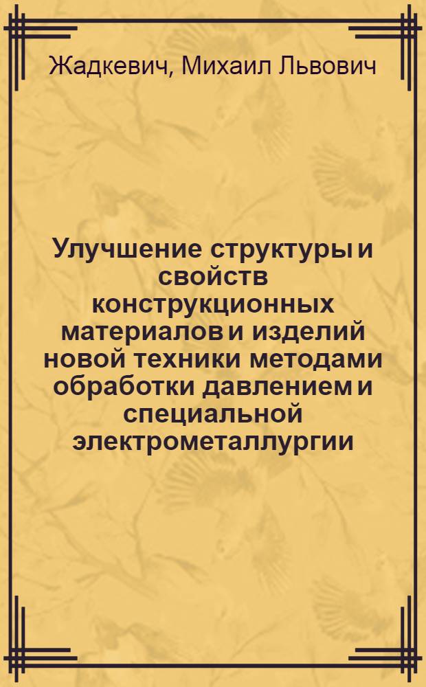 Улучшение структуры и свойств конструкционных материалов и изделий новой техники методами обработки давлением и специальной электрометаллургии : Дис. на соиск. учен. степ. д. т. н. в форме науч. докл