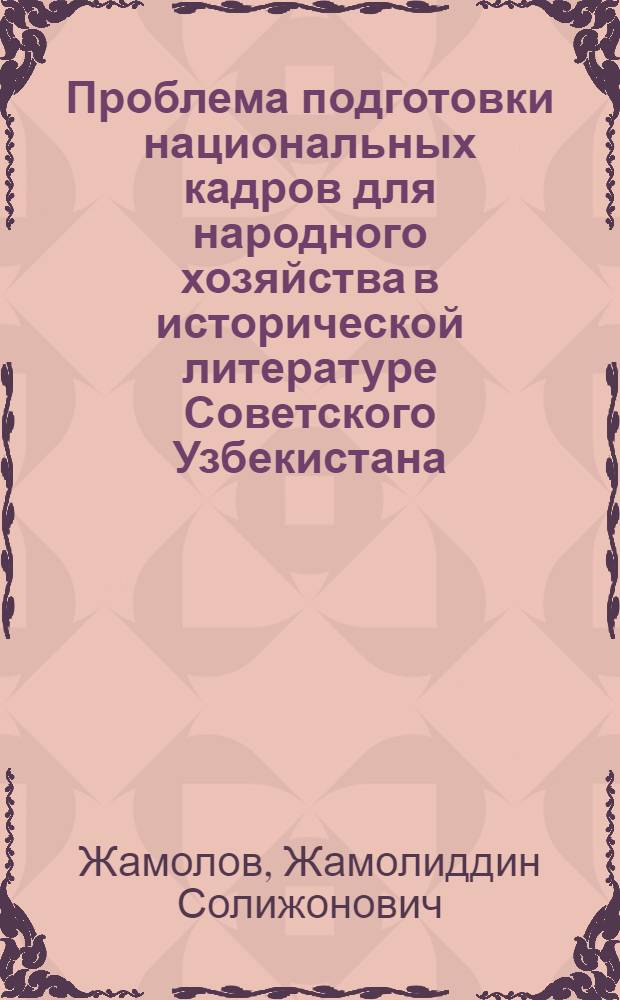 Проблема подготовки национальных кадров для народного хозяйства в исторической литературе Советского Узбекистана : Автореф. дис. на соиск. учен. степ. канд. ист. наук : (07.00.02)