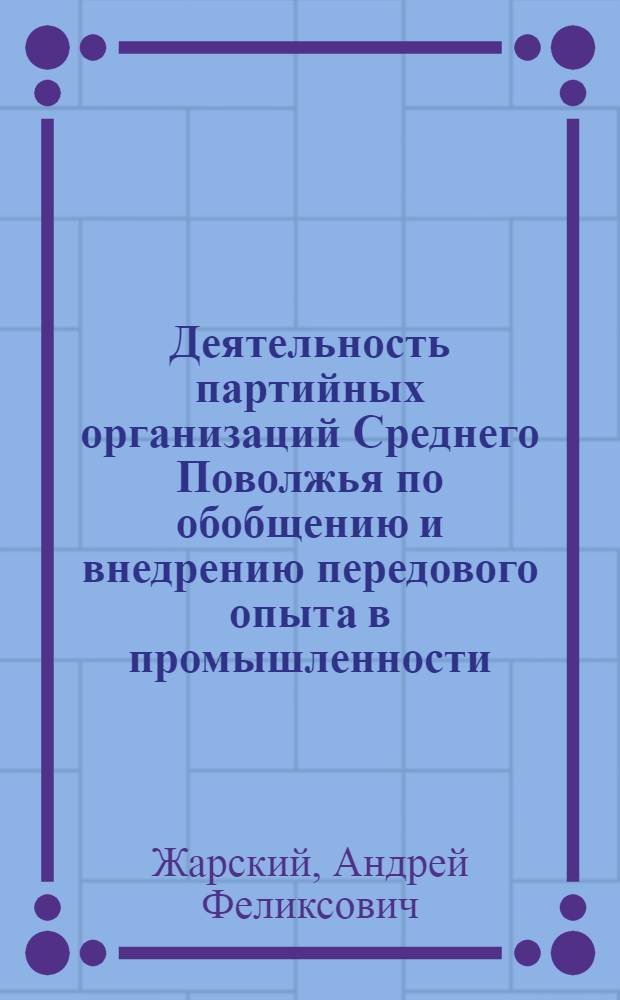 Деятельность партийных организаций Среднего Поволжья по обобщению и внедрению передового опыта в промышленности (1966-1970 гг.) : Автореф. дис. на соиск. учен. степ. канд. ист. наук : (07.00.01)