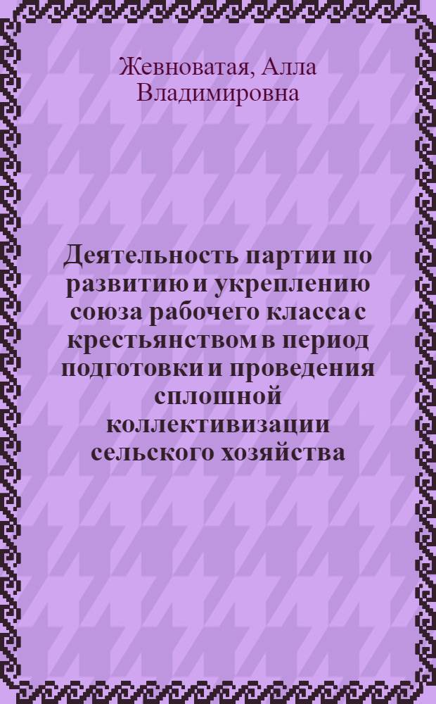 Деятельность партии по развитию и укреплению союза рабочего класса с крестьянством в период подготовки и проведения сплошной коллективизации сельского хозяйства : (На материалах Верхневолжья) : Автореф. дис. на соиск. учен. степ. канд. ист. наук : (07.00.01)