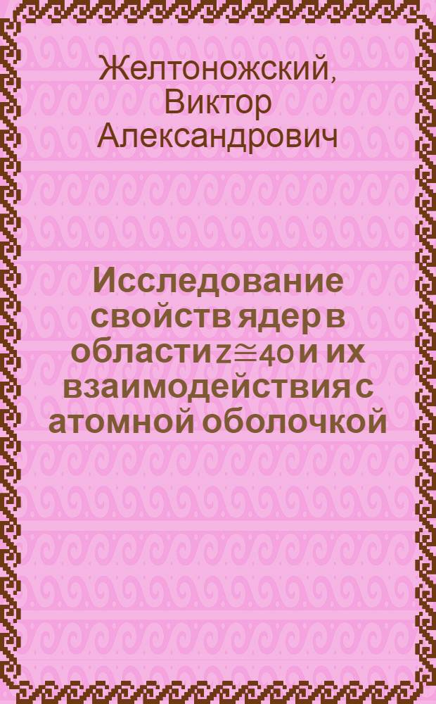 Исследование свойств ядер в области z≅40 и их взаимодействия с атомной оболочкой : Автореф. дис. на соиск. учен. степ. д-ра физ.-мат. наук : (01.04.16)