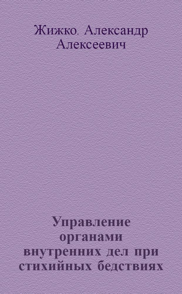 Управление органами внутренних дел при стихийных бедствиях : Лекция для слушателей фак. № 1