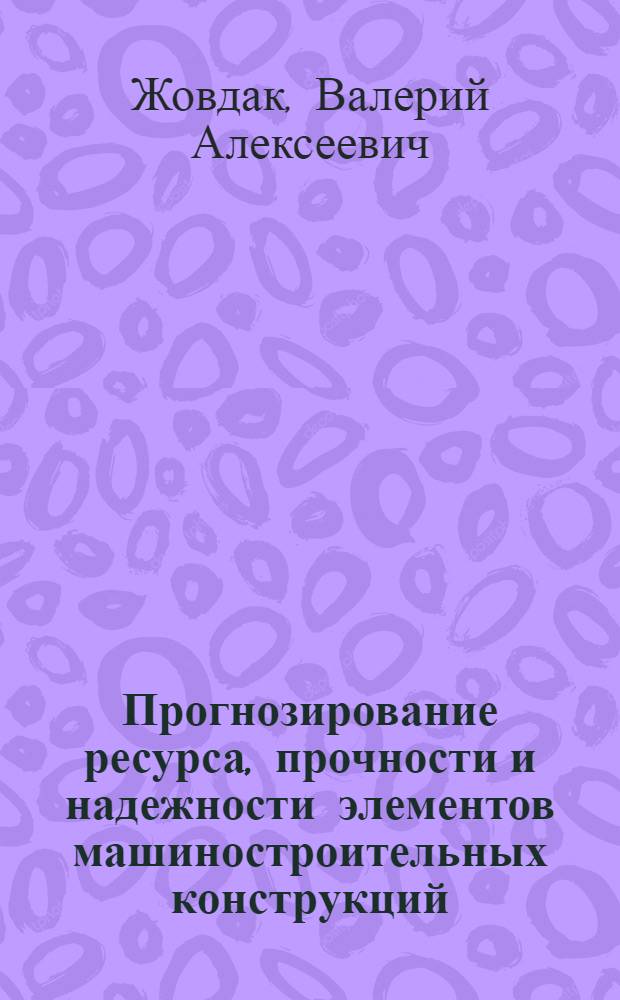 Прогнозирование ресурса, прочности и надежности элементов машиностроительных конструкций : Учеб. пособие для спец. "Динамика и прочность машин"