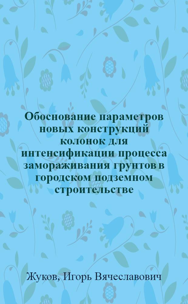Обоснование параметров новых конструкций колонок для интенсификации процесса замораживания грунтов в городском подземном строительстве : Автореф. дис. на соиск. учен. степ. канд. техн. наук : (05.15.04)