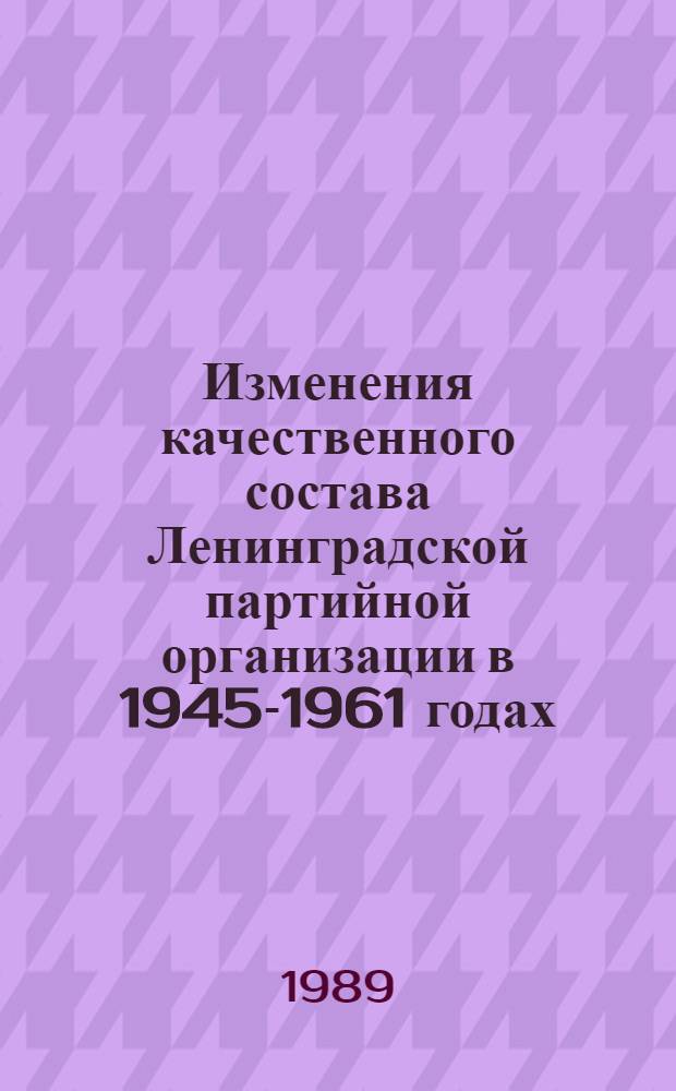 Изменения качественного состава Ленинградской партийной организации в 1945-1961 годах : Автореф. дис. на соиск. учен. степ. д-ра ист. наук : (07.00.01)