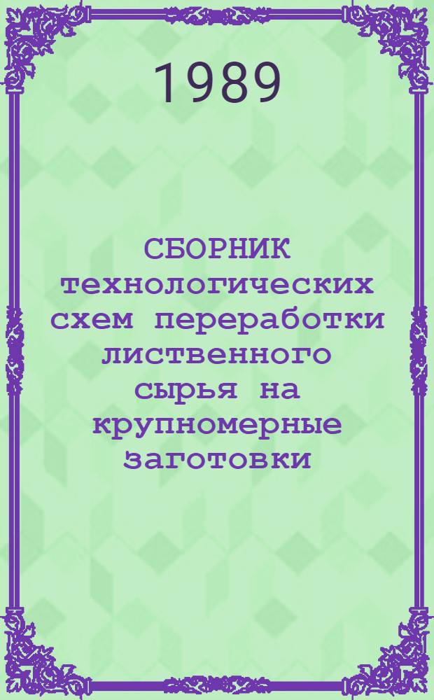 СБОРНИК технологических схем переработки лиственного сырья на крупномерные заготовки