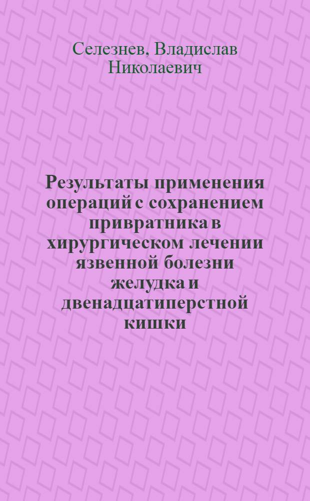 Результаты применения операций с сохранением привратника в хирургическом лечении язвенной болезни желудка и двенадцатиперстной кишки : Автореф. дис. на соиск. учен. степ. канд. мед. наук : (14.00.27; 14.00.16)