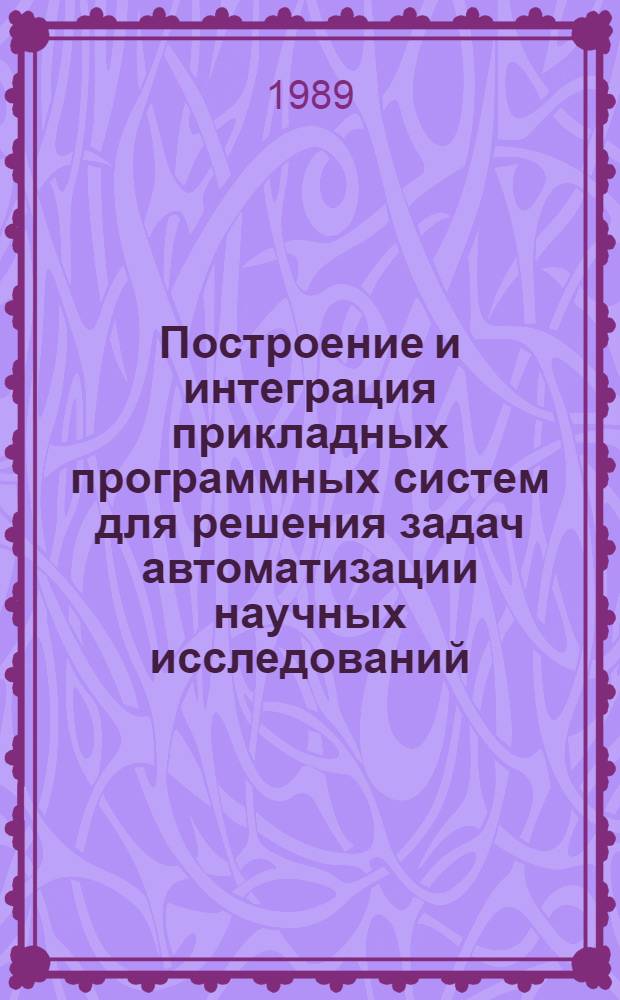 Построение и интеграция прикладных программных систем для решения задач автоматизации научных исследований : Автореф. дис. на соиск. учен. степ. д-ра техн. наук : (05.13.16)