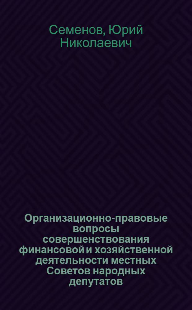 Организационно-правовые вопросы совершенствования финансовой и хозяйственной деятельности местных Советов народных депутатов : Автореф. дис. на соиск. учен. степ. канд. юрид. наук : (12.00.02)