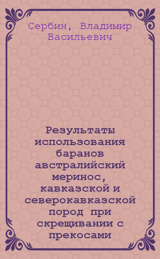 Результаты использования баранов австралийский меринос, кавказской и северокавказской пород при скрещивании с прекосами : Автореф. дис. на соиск. учен. степ. канд. с.-х. наук : (06.02.01)