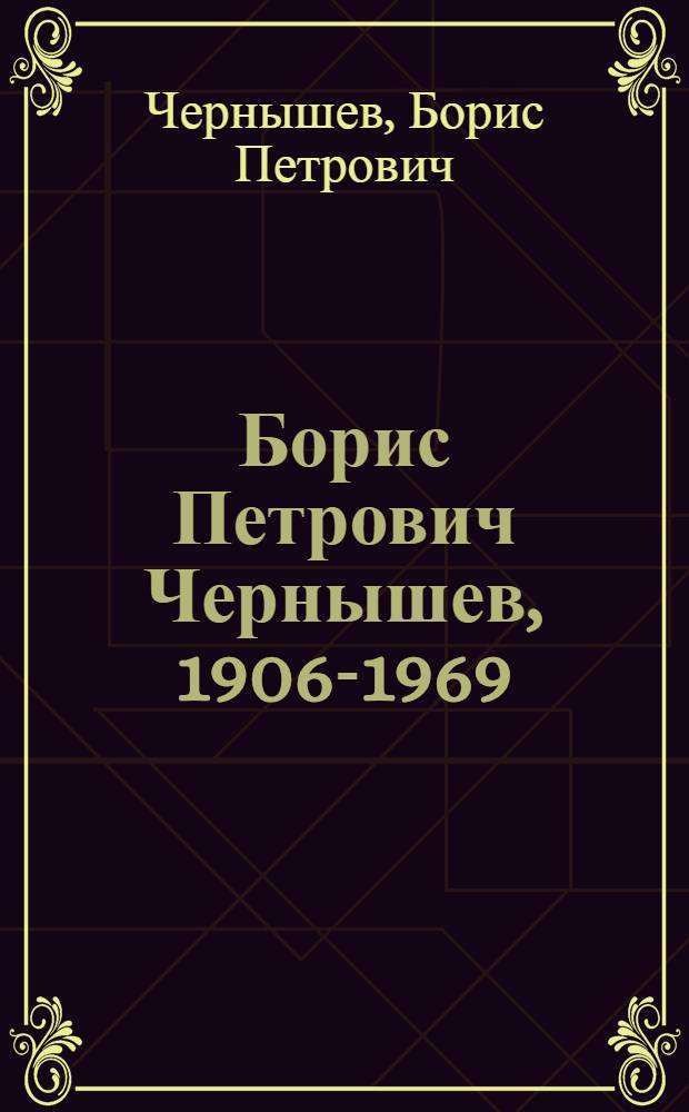 Борис Петрович Чернышев, 1906-1969 : Кат. выст