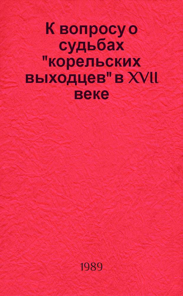 К вопросу о судьбах "корельских выходцев" в XVII веке : Опыт анализа нового источника : Препр. докл. на заседании Учен. совета Ин-та яз., лит. и истории, 24 мая 1989 г