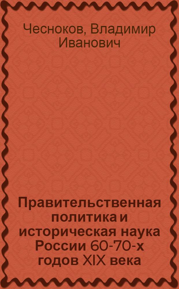 Правительственная политика и историческая наука России 60-70-х годов XIX века : Исслед., очерки