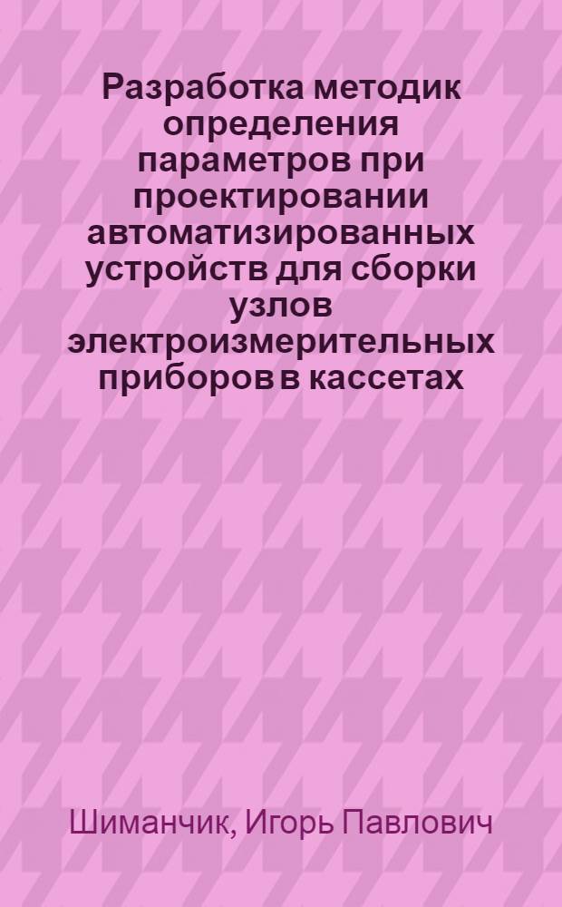 Разработка методик определения параметров при проектировании автоматизированных устройств для сборки узлов электроизмерительных приборов в кассетах : Автореф. дис. на соиск. учен. степ. канд. техн. наук : (05.13.07)