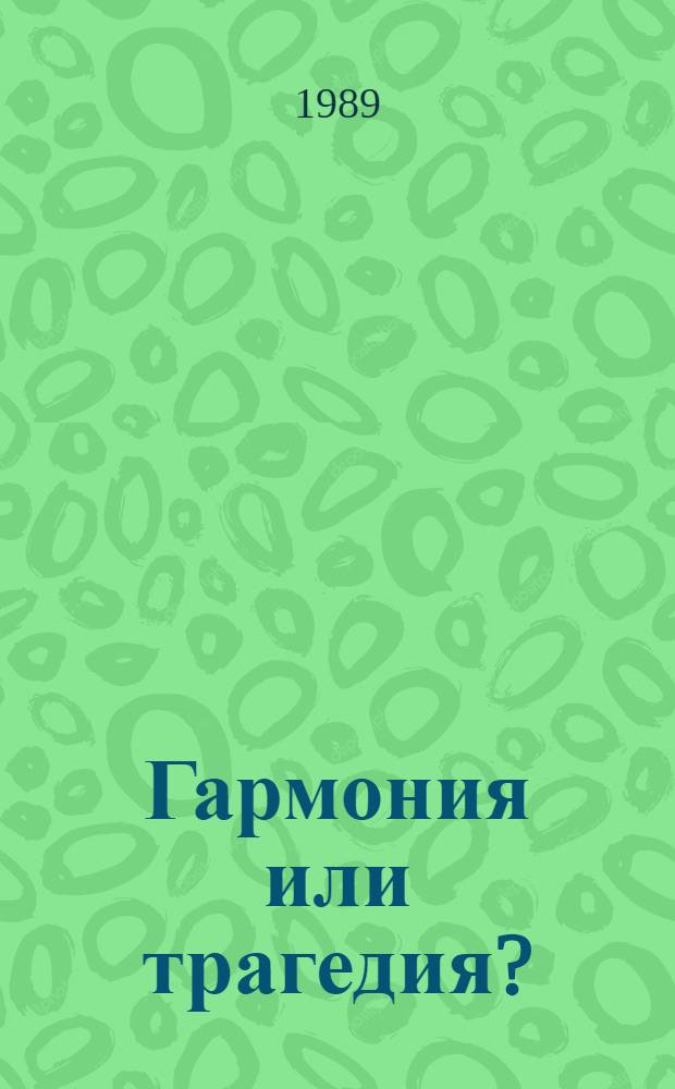 Гармония или трагедия? : Науч.-техн. прогресс, природа и человек