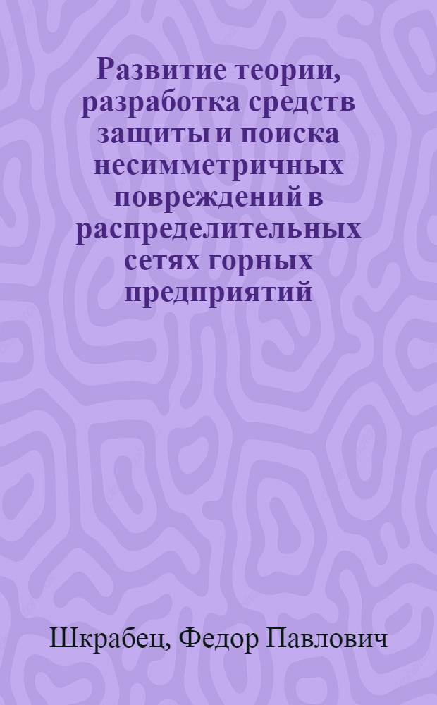 Развитие теории, разработка средств защиты и поиска несимметричных повреждений в распределительных сетях горных предприятий : Автореф. дис. на соиск. учен. степ. д-ра техн. наук : (05.26.02; 05.09.03)