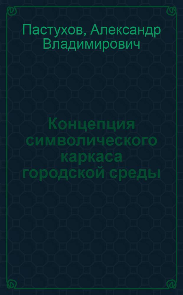 Концепция символического каркаса городской среды : Автореф. дис. на соиск. учен. степ. канд. архитектуры : (18.00.01)