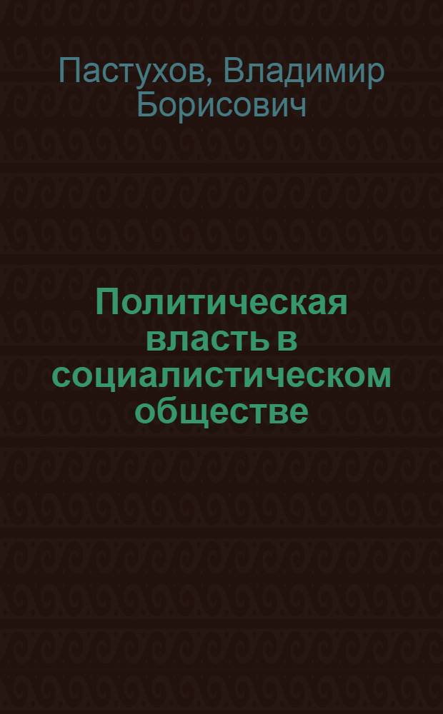 Политическая власть в социалистическом обществе: сущность и облик : (Гносеол. аспект исслед.) : Автореф. дис. на соиск. учен. степ. канд. юрид. наук : (12.00.01)