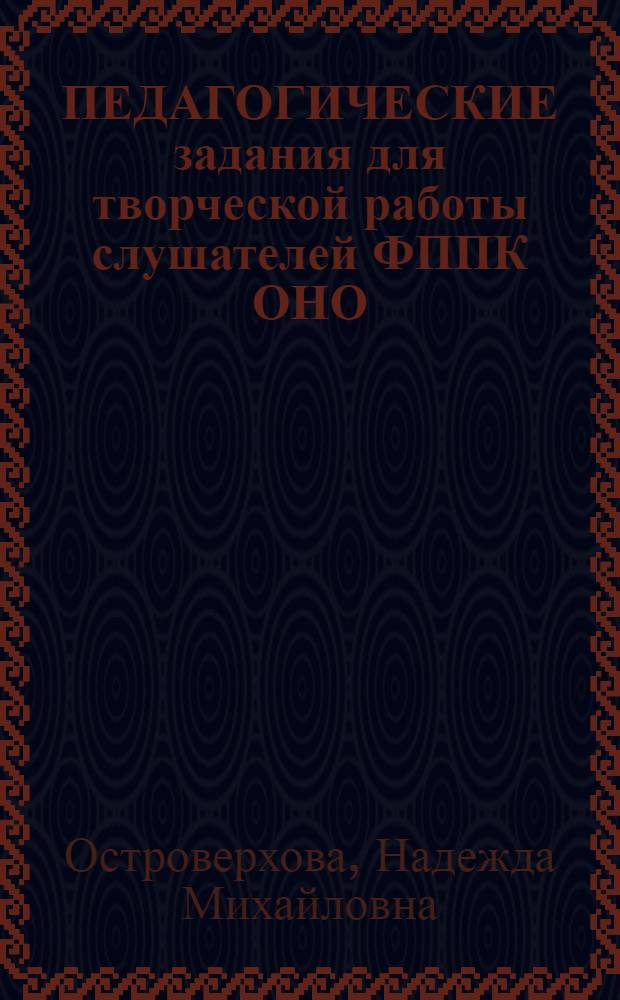 ПЕДАГОГИЧЕСКИЕ задания для творческой работы слушателей ФППК ОНО : (Метод. рекомендации для слушателей ФППК ОНО, руководителей шк., преподавателей кафедр НОУШ)