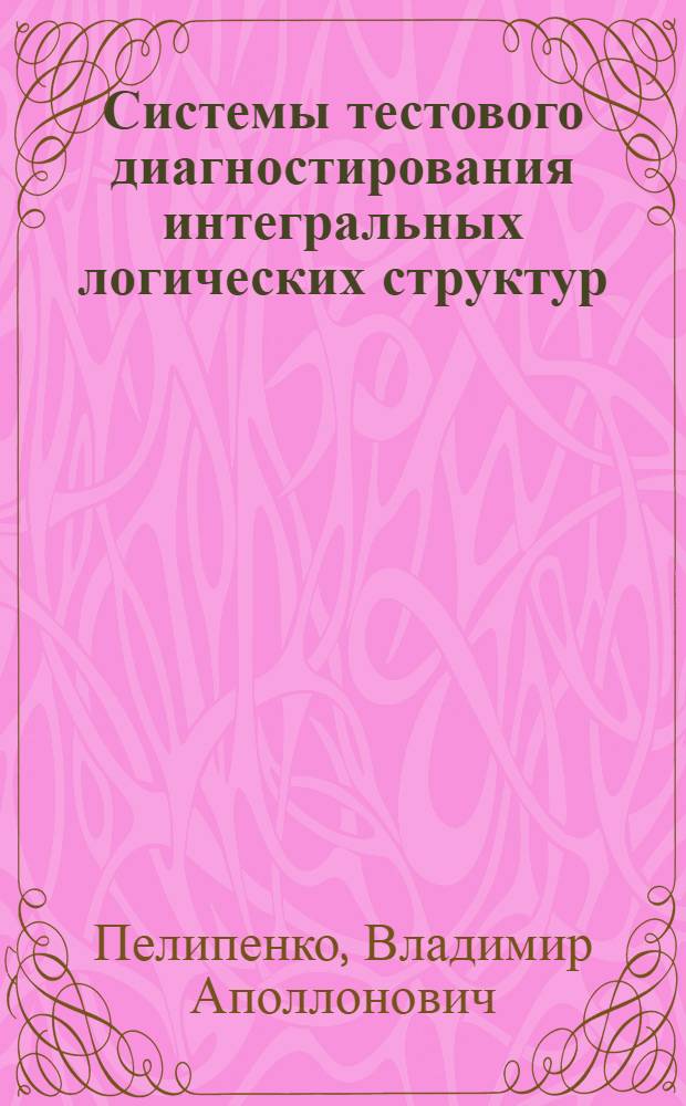 Системы тестового диагностирования интегральных логических структур : Дис. на соиск. учен. степ. д. т. н. в форме науч. докл