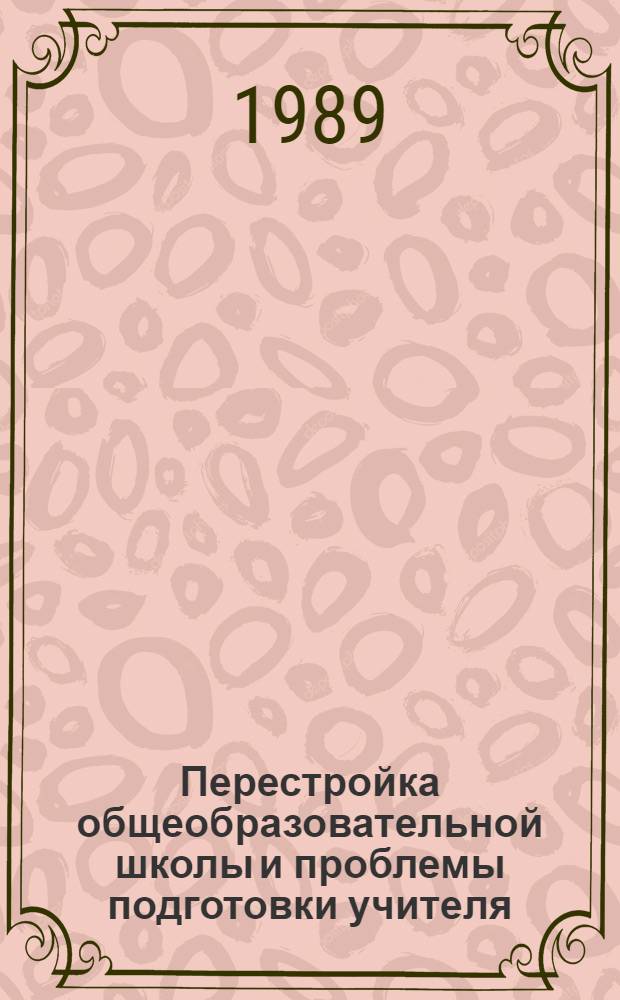 Перестройка общеобразовательной школы и проблемы подготовки учителя : Тез. науч.-практ. конф. (окт. 1989 г.) : Посвящается 120-летию со дня рождения Н.К. Крупской