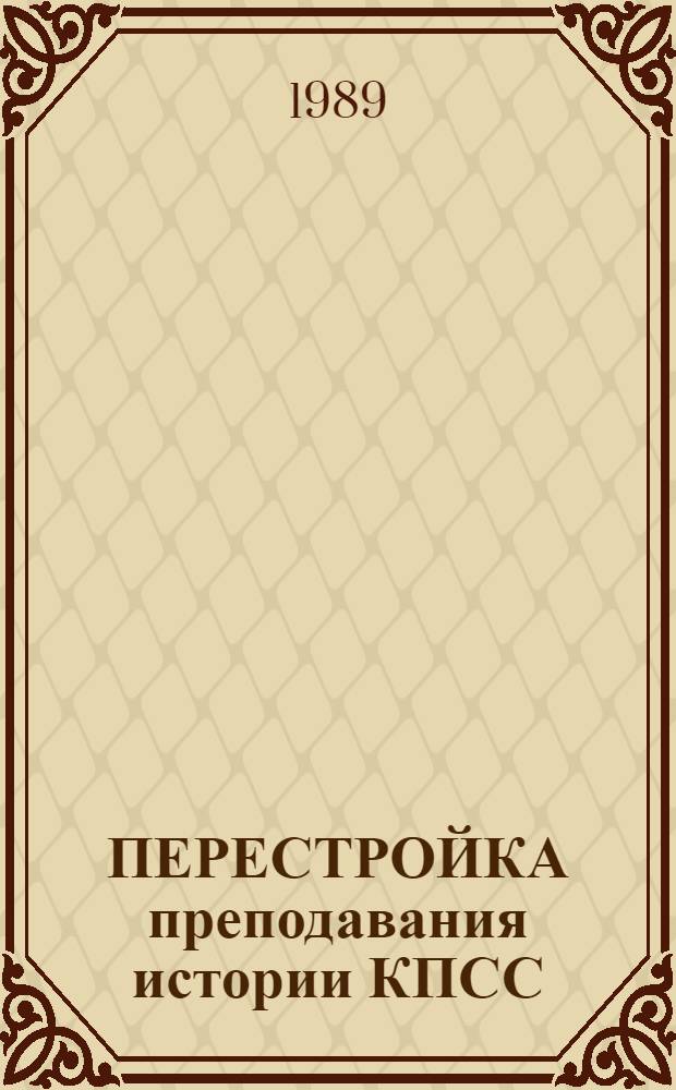 ПЕРЕСТРОЙКА преподавания истории КПСС : Метод. рекомендации преподавателям каф. истории КПСС пед. вузов