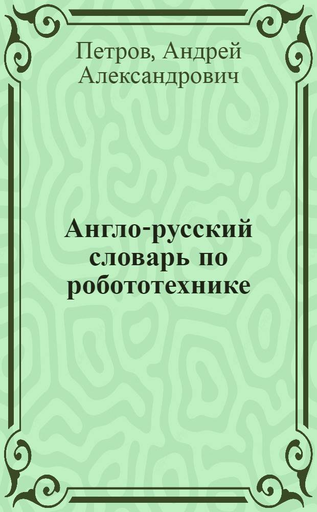 Англо-русский словарь по робототехнике = English-Russian dictionary of robotics : Ок. 12000 терминов