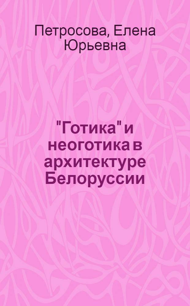 "Готика" и неоготика в архитектуре Белоруссии : (К вопр. об использ. готич. форм в архитектуре Белоруссии второй половины XVIII - нач. XX вв.) : Автореф. дис. на соиск. учен. степ. канд. искусствоведения : (18.00.01)