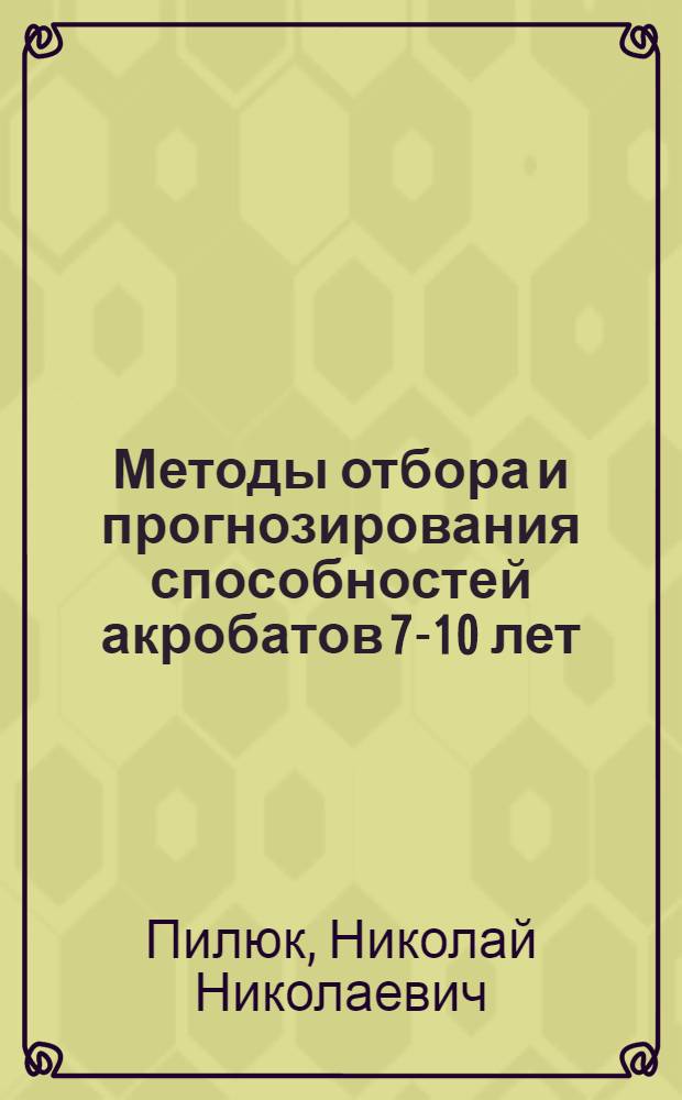Методы отбора и прогнозирования способностей акробатов 7-10 лет : Автореф. дис. на соиск. учен. степ. канд. пед. наук : (13.00.04)