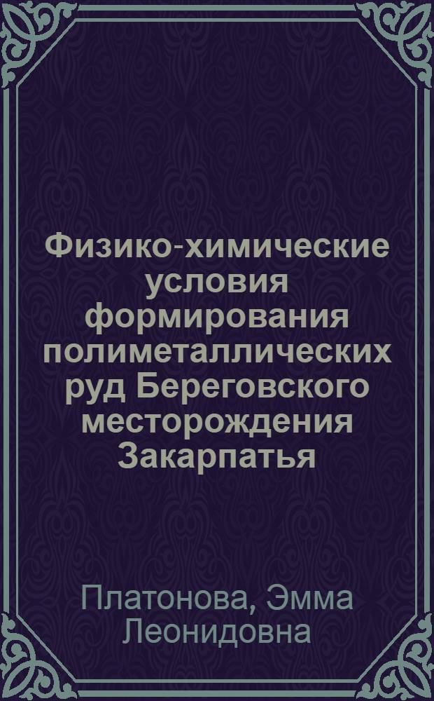 Физико-химические условия формирования полиметаллических руд Береговского месторождения Закарпатья : (По включениям в минералах) : Автореф. дис. на соиск. учен. степ. канд. геол.-минерал. наук : (04.00.02)