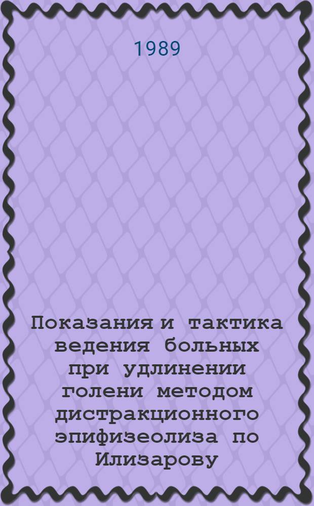 Показания и тактика ведения больных при удлинении голени методом дистракционного эпифизеолиза по Илизарову : Метод. рекомендации (с правом переизд. мест. органами здравоохранения)
