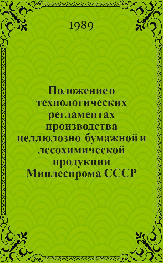 Положение о технологических регламентах производства целлюлозно-бумажной и лесохимической продукции Минлеспрома СССР : Утв. Глав. техн. упр. по целлюлозе, бумаге и лесохим. продукции 05.08.88 : Взамен Положения от 1937 г.