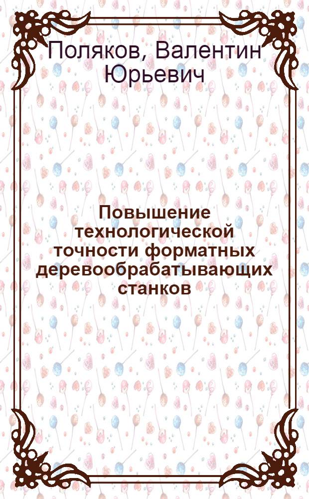 Повышение технологической точности форматных деревообрабатывающих станков : Автореф. дис. на соиск. учен. степ. канд. техн. наук : (05.21.05)