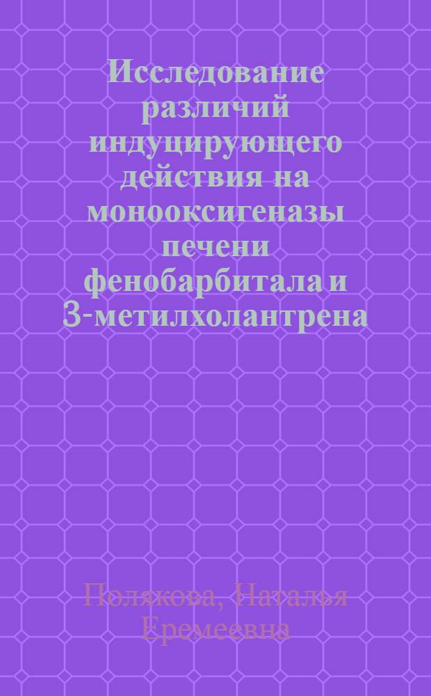 Исследование различий индуцирующего действия на монооксигеназы печени фенобарбитала и 3-метилхолантрена : Автореф. дис. на соиск. учен. степ. канд. биол. наук : (03.00.04)