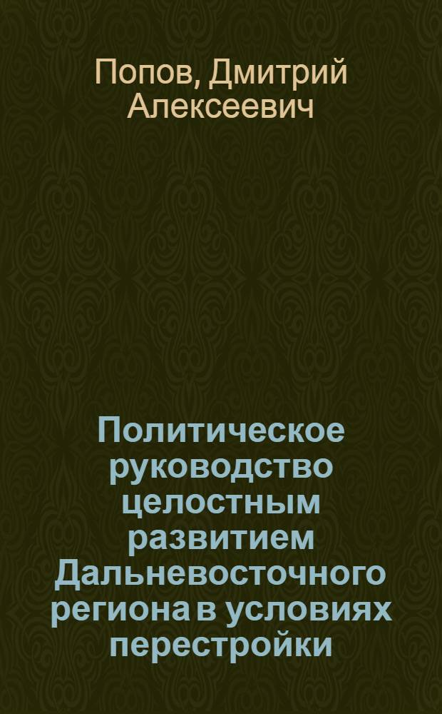 Политическое руководство целостным развитием Дальневосточного региона в условиях перестройки : Автореф. дис. на соиск. учен. степ. д-ра ист. наук : (07.00.14)
