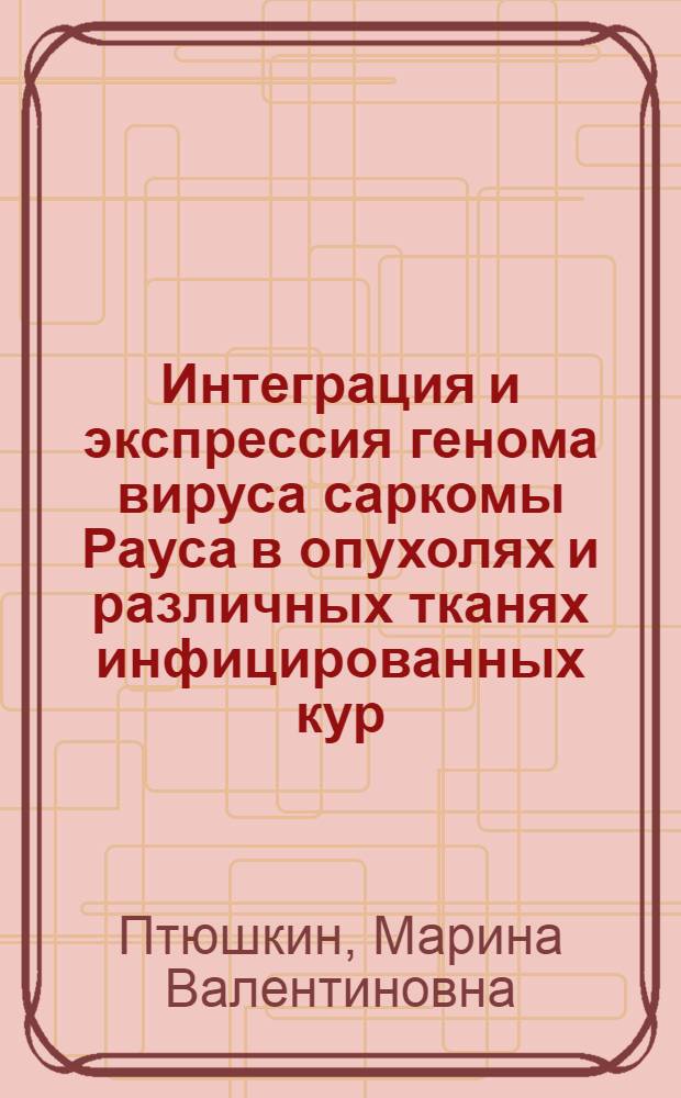 Интеграция и экспрессия генома вируса саркомы Рауса в опухолях и различных тканях инфицированных кур : Автореф. дис. на соиск. учен. степ. канд. биол. наук : (14.00.14; 03.00.06)