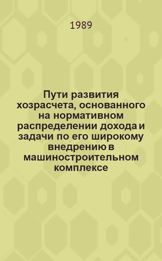 Пути развития хозрасчета, основанного на нормативном распределении дохода и задачи по его широкому внедрению в машиностроительном комплексе : Материалы совещ., Саранск, 3-4 февр. 1989 г
